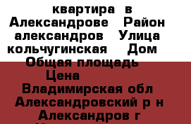 квартира  в Александрове › Район ­ александров › Улица ­ кольчугинская  › Дом ­ 50 › Общая площадь ­ 48 › Цена ­ 750 000 - Владимирская обл., Александровский р-н, Александров г. Недвижимость » Квартиры продажа   . Владимирская обл.